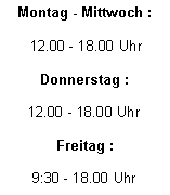 Textfeld: Montag - Mittwoch : 12.00 - 18.00 UhrDonnerstag :12.00 - 18.00 UhrFreitag :9:30 - 18.00 Uhr